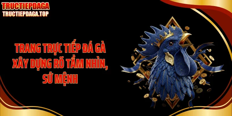 Trang trực tiếp đá gà xây dựng rõ tầm nhìn, sứ mệnh